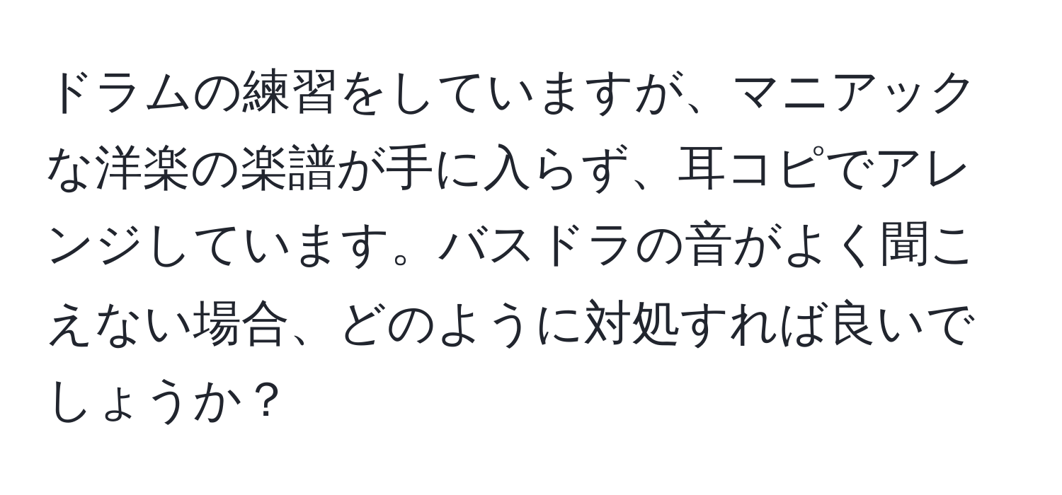 ドラムの練習をしていますが、マニアックな洋楽の楽譜が手に入らず、耳コピでアレンジしています。バスドラの音がよく聞こえない場合、どのように対処すれば良いでしょうか？