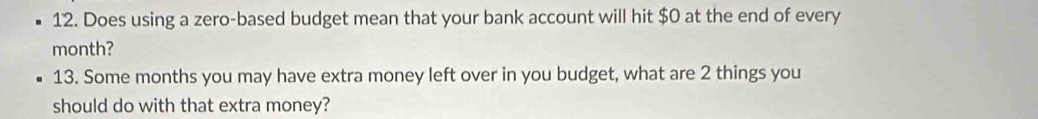 Does using a zero-based budget mean that your bank account will hit $0 at the end of every
month? 
13. Some months you may have extra money left over in you budget, what are 2 things you 
should do with that extra money?