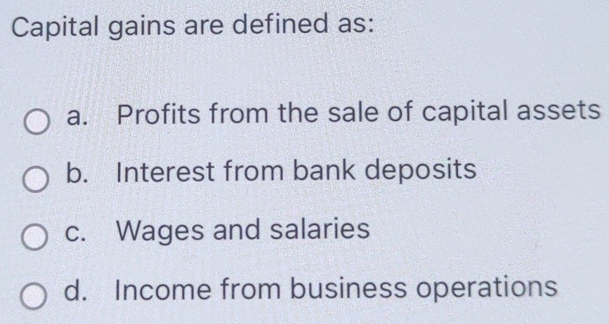 Capital gains are defined as:
a. Profits from the sale of capital assets
b. Interest from bank deposits
c. Wages and salaries
d. Income from business operations