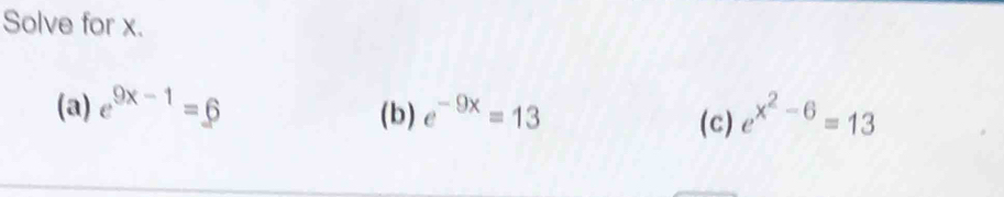 Solve for x.
(a) e^(9x-1)=6 e^(-9x)=13 e^(x^2)-6=13
(b) (c)