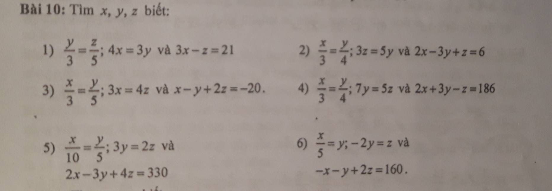 Tìm x, y, z biết: 
1)  y/3 = z/5 ; 4x=3y và 3x-z=21 2)  x/3 = y/4 ; 3z=5y và 2x-3y+z=6
3)  x/3 = y/5 ; 3x=4z và x-y+2z=-20. 4)  x/3 = y/4 ; 7y=5z và 2x+3y-z=186
5)  x/10 = y/5 ; 3y=2z và 
6)  x/5 =y; -2y=z và
2x-3y+4z=330
-x-y+2z=160.