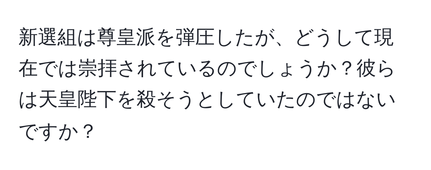 新選組は尊皇派を弾圧したが、どうして現在では崇拝されているのでしょうか？彼らは天皇陛下を殺そうとしていたのではないですか？