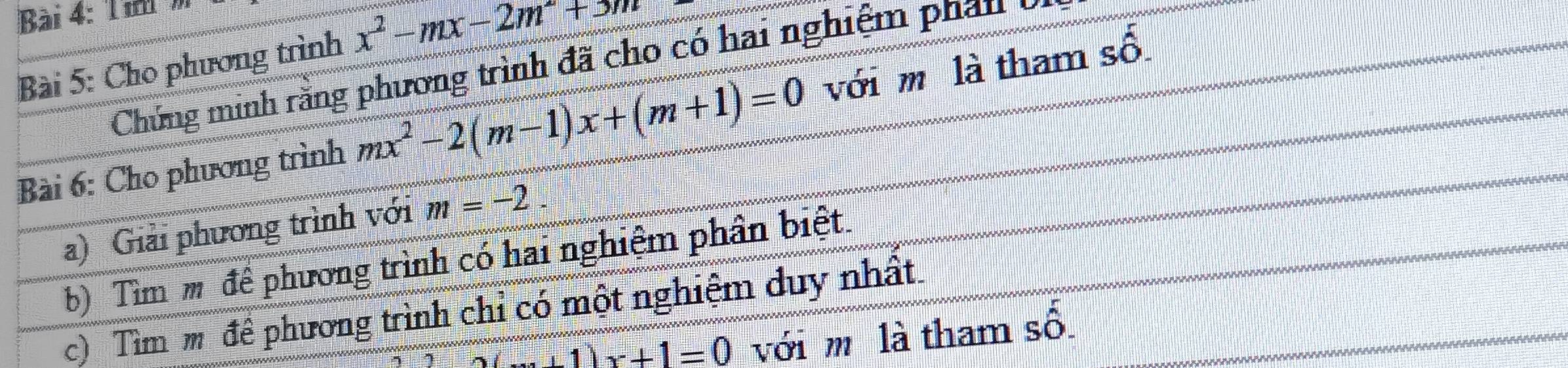 Tii m 
Bài 5: Cho phương trình x^2-mx-2m^2+3m
Chứng minh rằng phương trình đã cho có hai nghiệm phân ở 
Bài 6: Cho phương trình mx^2-2(m-1)x+(m+1)=0 với m là tham số 
a) Giải phương trình với m=-2. 
b) Tìm m để phương trình có hai nghiệm phần biệt. 
c) Tìm m đề phương trình chỉ có một nghiệm duy nhất.
x+1=0 với m là tham số.