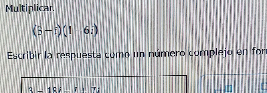 Multiplicar.
(3-i)(1-6i)
Escribir la respuesta como un número complejo en for
3=18i-i+7i