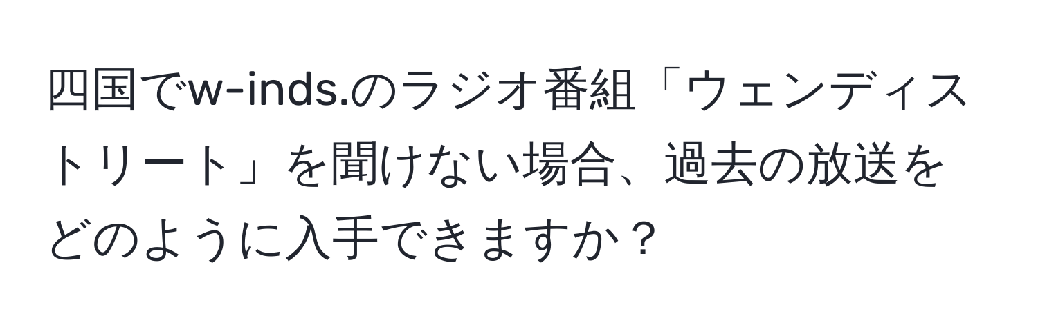 四国でw-inds.のラジオ番組「ウェンディストリート」を聞けない場合、過去の放送をどのように入手できますか？