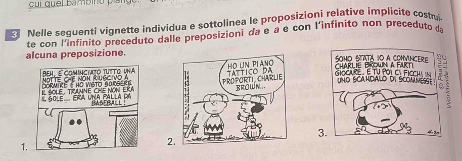 cui quel bambino pian 
Nelle seguenti vignette individua e sottolinea le proposizioni relative implicite costrui- 
te con l’infinito preceduto dalle preposizioni da e a e con l’infinito non preceduto da 
alcuna preposizione. 

1 
2