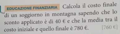 ducazione finanziaria Calcola il costo finale 
di un soggiorno in montagna sapendo che lo 
sconto applicato è di 40 € e che la media tra il 
costo iniziale e quello finale è 780 €. [ 760 E]