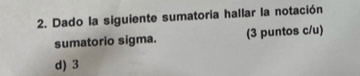 Dado la siguiente sumatoria hallar la notación
sumatorio sigma. (3 puntos c/u)
d) 3