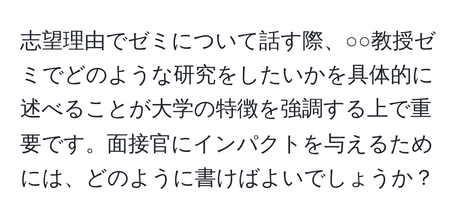 志望理由でゼミについて話す際、○○教授ゼミでどのような研究をしたいかを具体的に述べることが大学の特徴を強調する上で重要です。面接官にインパクトを与えるためには、どのように書けばよいでしょうか？