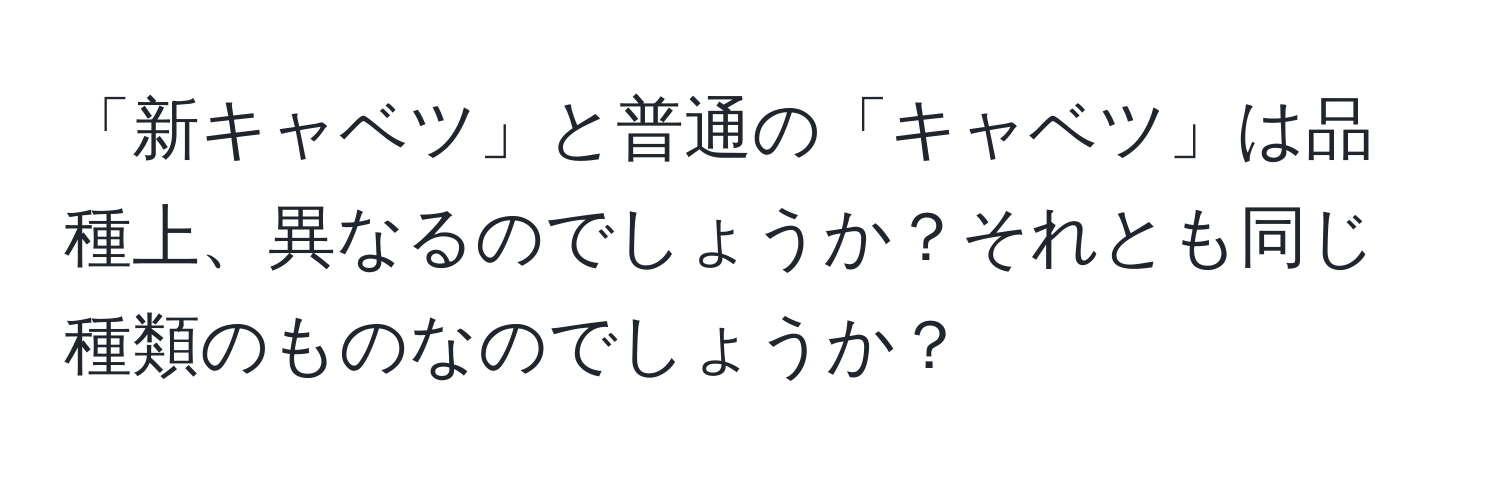 「新キャベツ」と普通の「キャベツ」は品種上、異なるのでしょうか？それとも同じ種類のものなのでしょうか？