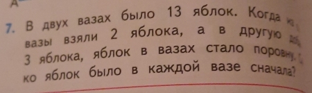 A 
7. Вдвух вазах было 13 яблок. Когда 
вазы взяли 2 яблока, а в другуюоа
3 яблока, яблок в вазах стало лоров 
ко яблок было в каждой вазе сначала?