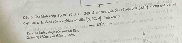 Cho hình chóp S. ABC có ABC , SAB là các tam giác đều và mặt bên (SAB) vuông góc với mặt
đáy. Gọi α là số đo của góc phẳng nhị diện [S,BC,A] _ . Tính cos^2alpha. 
hét
- Thỉ sinh không được sử dụng tài liệu;
- Giám thị không giải thích gì thêm.