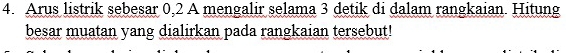 Arus listrik sebesar 0,2 A mengalir selama 3 detik di dalam rangkaian. Hitung 
besar muatan yang dialirkan pada rangkaian tersebut!