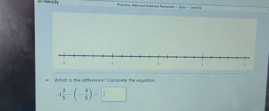 i-Ready Practice: Add and Subtract Rationals — Quiz — Level G 
What is the difference? Complete the equation.
-1 2/5 -(- 4/5 )=□