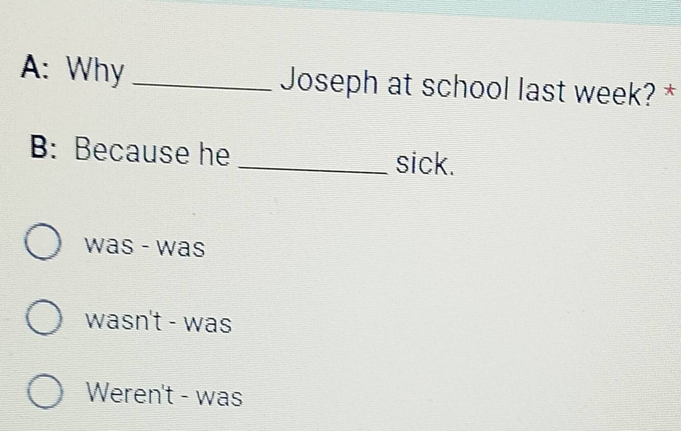 A: Why _Joseph at school last week? *
B: Because he
_sick.
was - was
wasn't - was
Weren't - was