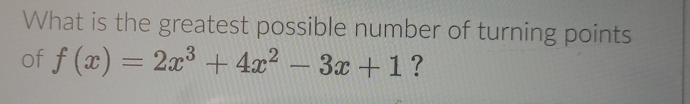 What is the greatest possible number of turning points 
of f(x)=2x^3+4x^2-3x+1 ?