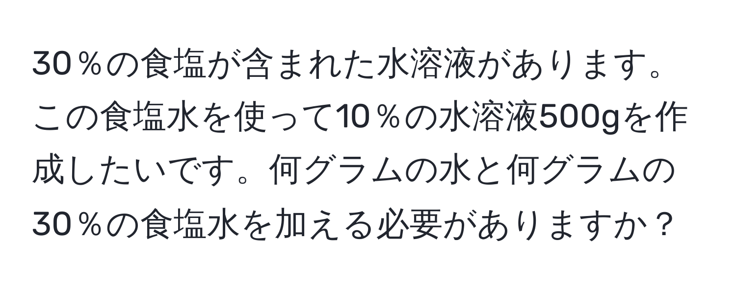 30％の食塩が含まれた水溶液があります。この食塩水を使って10％の水溶液500gを作成したいです。何グラムの水と何グラムの30％の食塩水を加える必要がありますか？