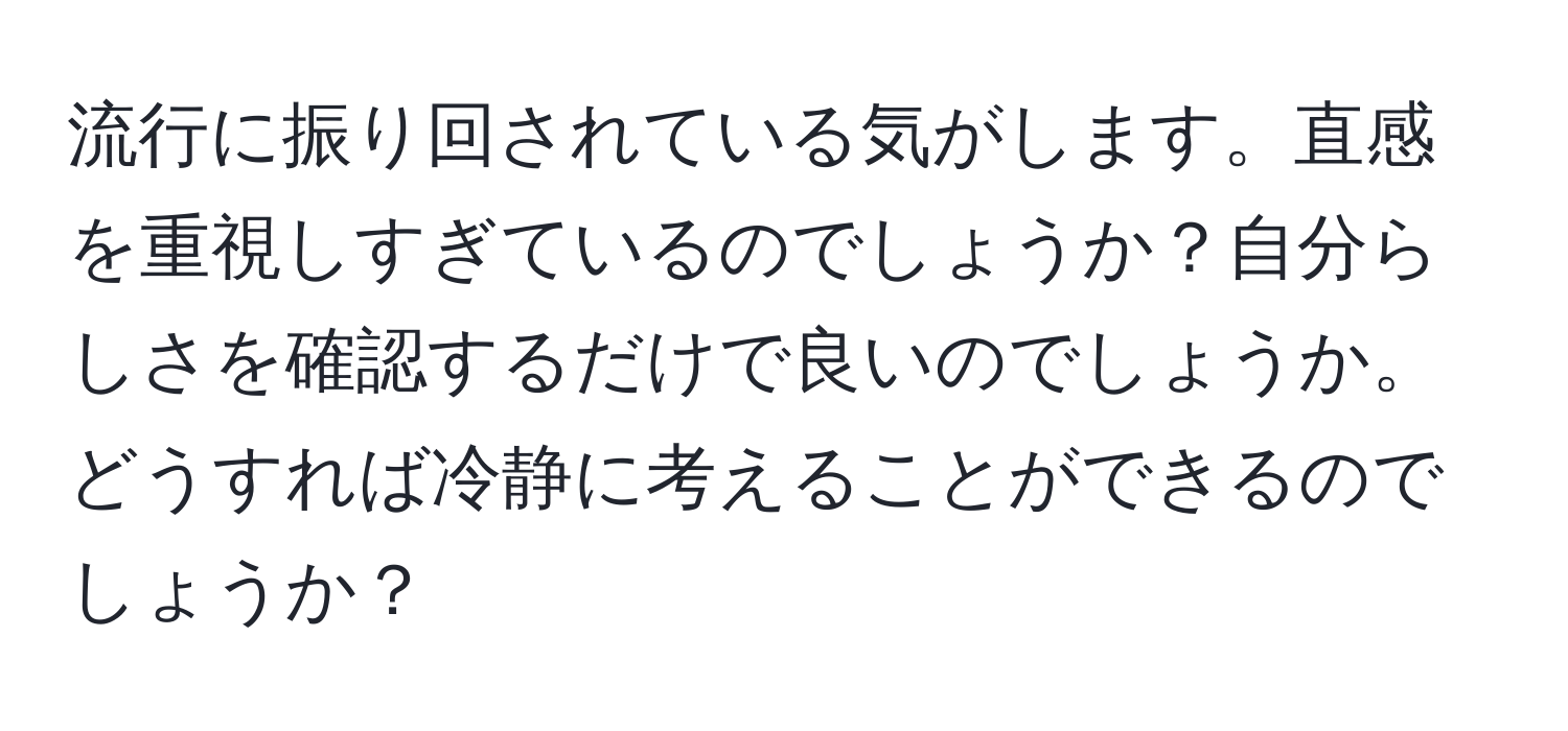 流行に振り回されている気がします。直感を重視しすぎているのでしょうか？自分らしさを確認するだけで良いのでしょうか。どうすれば冷静に考えることができるのでしょうか？