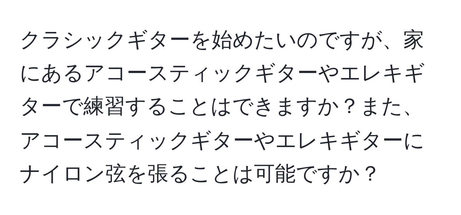 クラシックギターを始めたいのですが、家にあるアコースティックギターやエレキギターで練習することはできますか？また、アコースティックギターやエレキギターにナイロン弦を張ることは可能ですか？