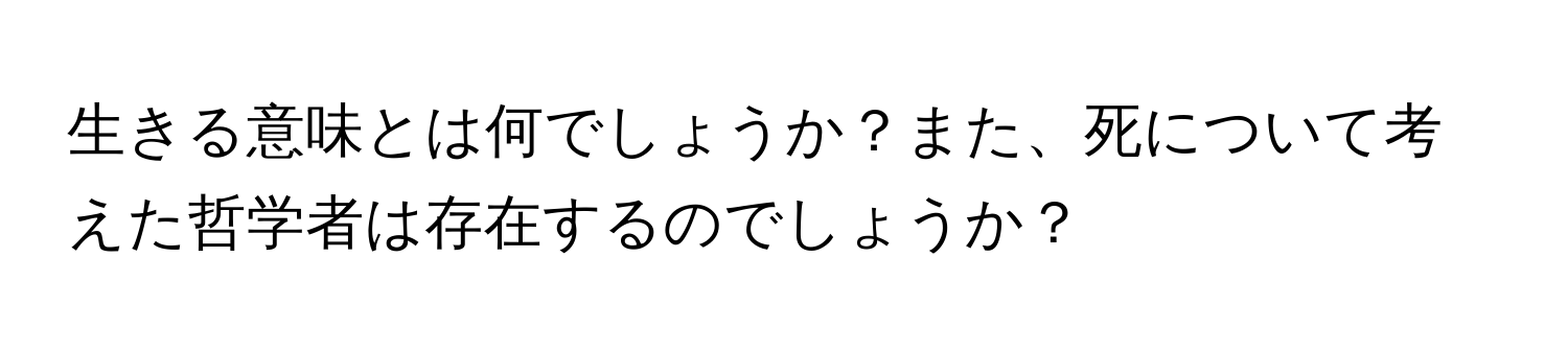 生きる意味とは何でしょうか？また、死について考えた哲学者は存在するのでしょうか？