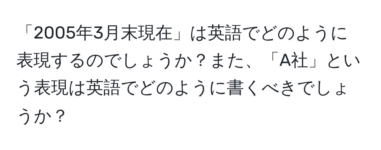 「2005年3月末現在」は英語でどのように表現するのでしょうか？また、「A社」という表現は英語でどのように書くべきでしょうか？