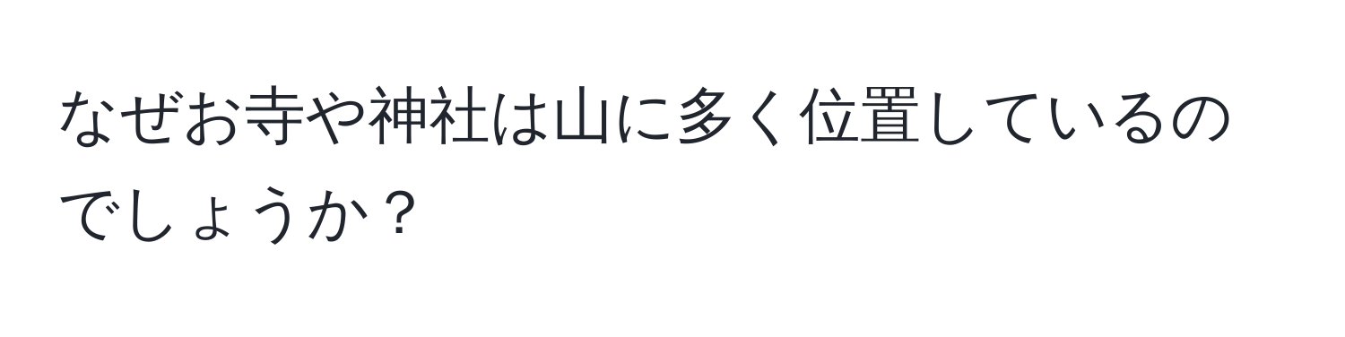 なぜお寺や神社は山に多く位置しているのでしょうか？