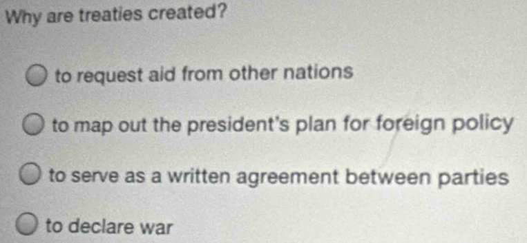 Why are treaties created?
to request aid from other nations
to map out the president's plan for foreign policy
to serve as a written agreement between parties
to declare war