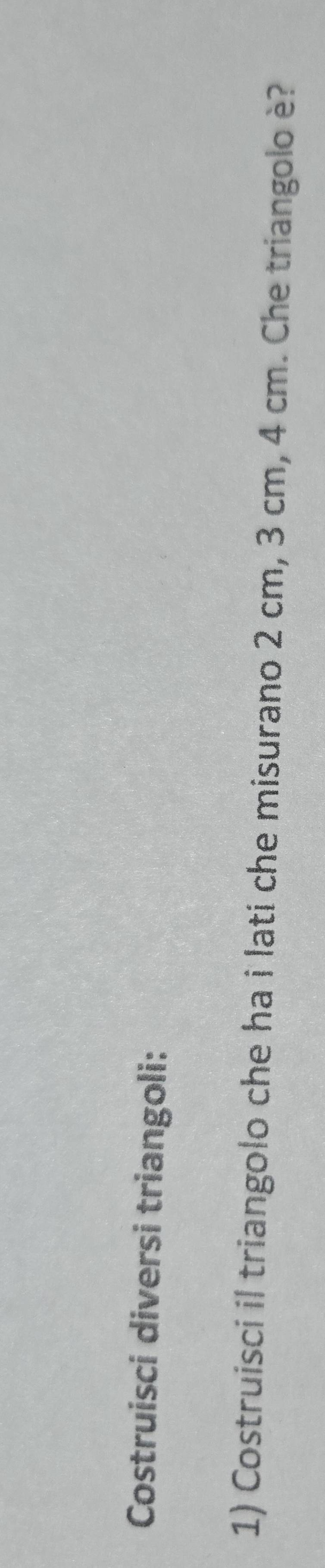 Costruisci diversi triangoli: 
1) Costruisci il triangolo che ha i lati che misurano 2 cm, 3 cm, 4 cm. Che triangolo è?