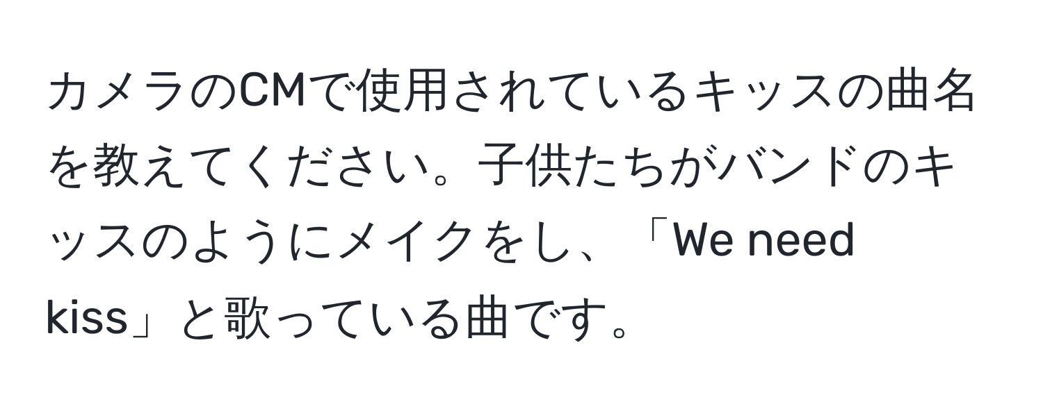 カメラのCMで使用されているキッスの曲名を教えてください。子供たちがバンドのキッスのようにメイクをし、「We need kiss」と歌っている曲です。