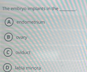 The embryo implants in the _.
Aendometrium
Bovary
Coviduct
D labia minora