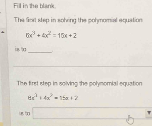 Fill in the blank.
The first step in solving the polynomial equation
6x^3+4x^2=15x+2
is to _.
The first step in solving the polynomial equation
6x^3+4x^2=15x+2
is to □