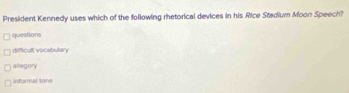 President Kennedy uses which of the following rhetorical devices in his Rice Stadium Moon Speech?
questions
difficult vocabulary
allegory
iformal tone