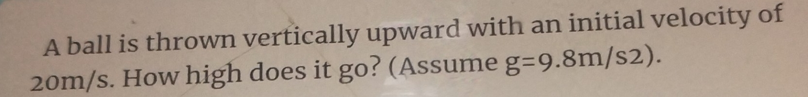 A ball is thrown vertically upward with an initial velocity of
20m/s. How high does it go? (Assume g=9.8m/s2).