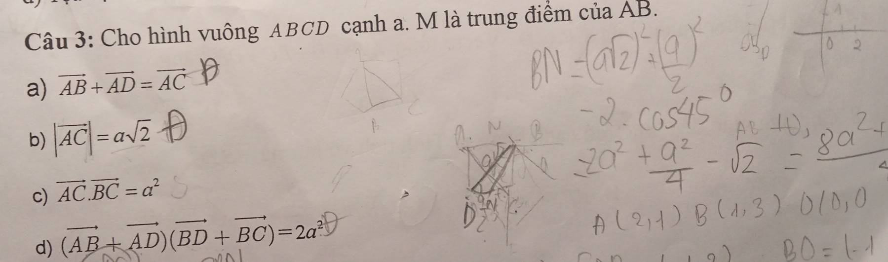 Cho hình vuông ABCD cạnh a. M là trung điểm của AB.
a) vector AB+vector AD=vector AC
b) |vector AC|=asqrt(2)
c) vector AC.vector BC=a^2
d) (vector AB+vector AD)(vector BD+vector BC)=2a^2