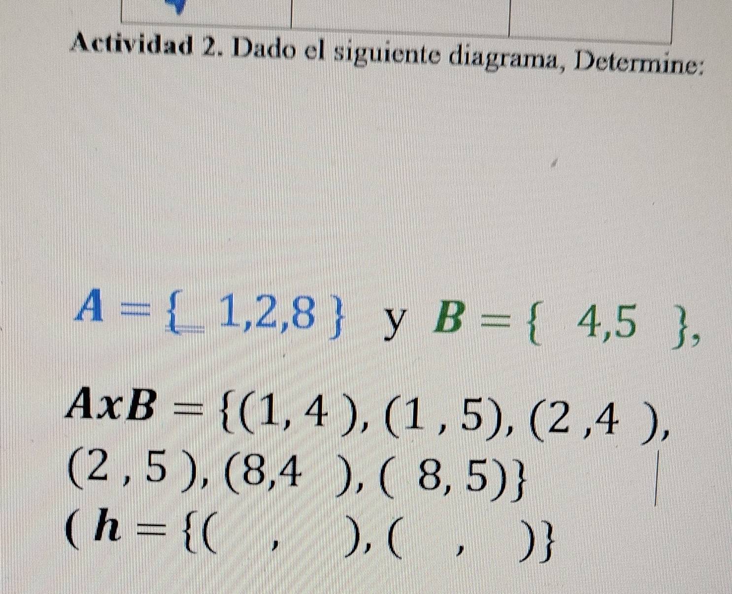 Actividad 2. Dado el siguiente diagrama, Determine:
A= 1,2,8 y B= 4,5 ,
AxB= (1,4),(1,5),(2,4),
(2,5),(8,4),(8,5)
(h= (,)),(,)