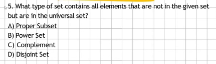 What type of set contains all elements that are not in the given set
but are in the universal set?
A) Proper Subset
B) Power Set
C) Complement
D) Disjoint Set