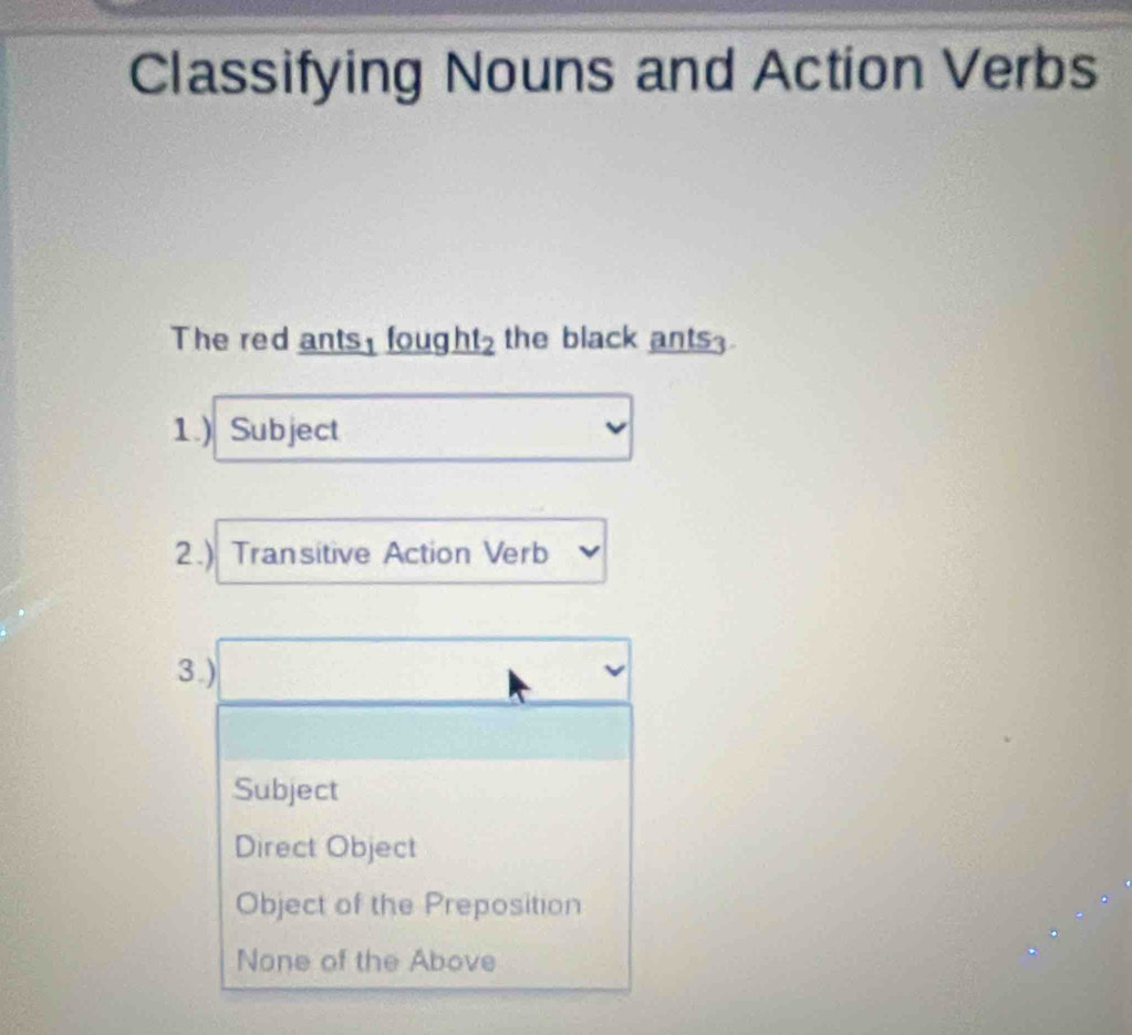 Classifying Nouns and Action Verbs
The red ants, fought2 the black ants3
1.) Subject
2.) Transitive Action Verb
3.)
Subject
Direct Object
Object of the Preposition
None of the Above