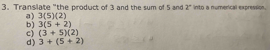 Translate “the product of 3 and the sum of 5 and 2'' into a numerical expression.
a) 3(5)(2)
b) 3(5+2)
c) (3+5)(2)
d) 3+(5+2)