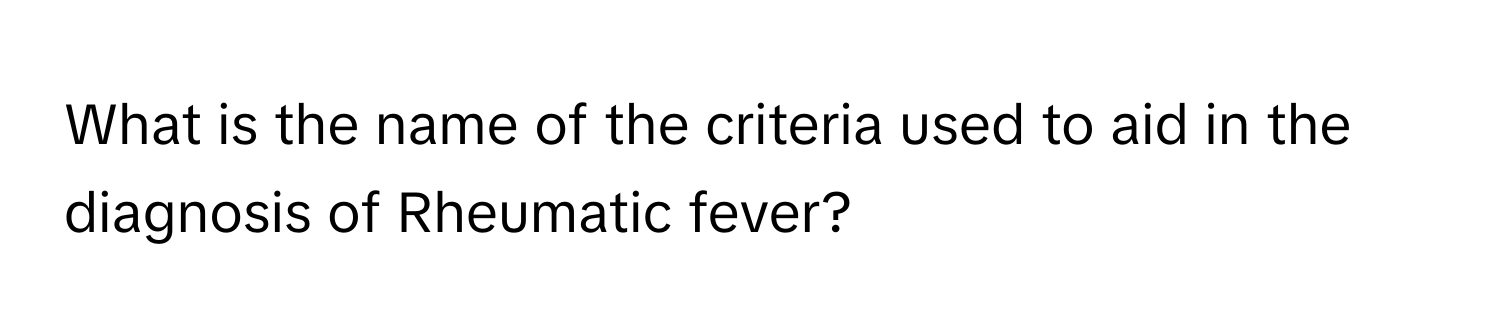 What is the name of the criteria used to aid in the diagnosis of Rheumatic fever?