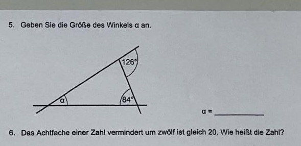 Geben Sie die Größe des Winkels α an.
a= _
6. Das Achtfache einer Zahl vermindert um zwölf ist gleich 20. Wie heißt die Zahl?