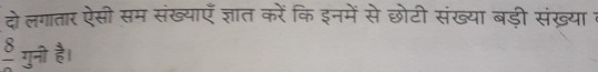 दो लगातार ऐसी सम संख्याएँ ज्ञात करें कि इनमें से छोटी संख्या बड़ी संख़्या 1
frac 8 गुनी है।