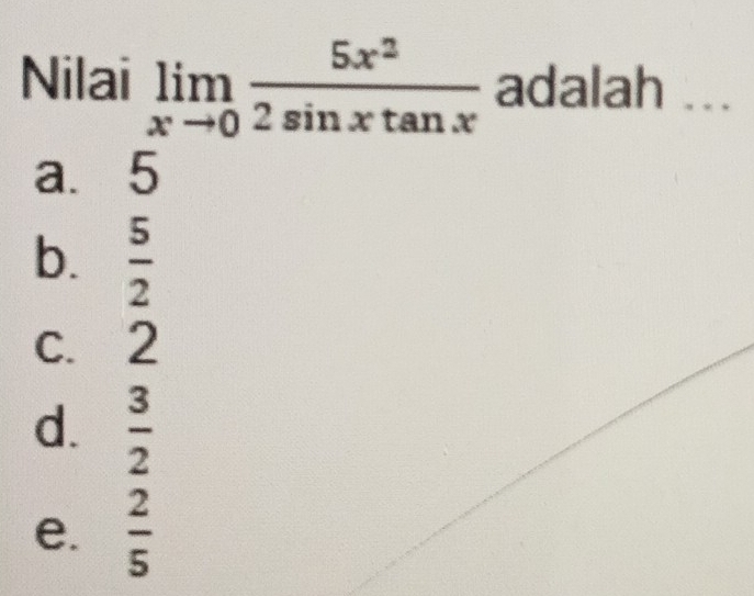 Nilai limlimits _xto 0 5x^2/2sin xtan x  adalah ...
a. 5
b.  5/2 
c. 2
d.  3/2 
e.  2/5 