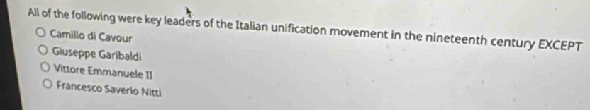 All of the following were key leaders of the Italian unification movement in the nineteenth century EXCEPT
Camillo di Cavour
Giuseppe Garibaldi
Vittore Emmanuele II
Francesco Saverlo Nitti