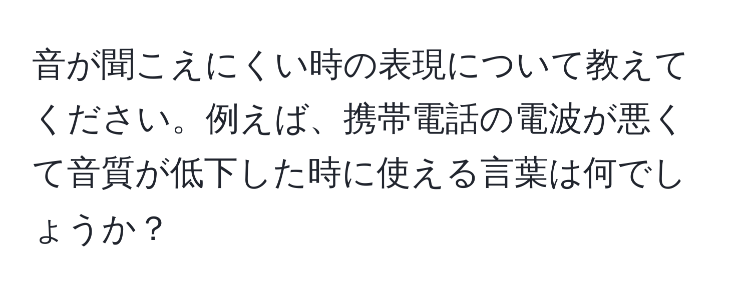 音が聞こえにくい時の表現について教えてください。例えば、携帯電話の電波が悪くて音質が低下した時に使える言葉は何でしょうか？