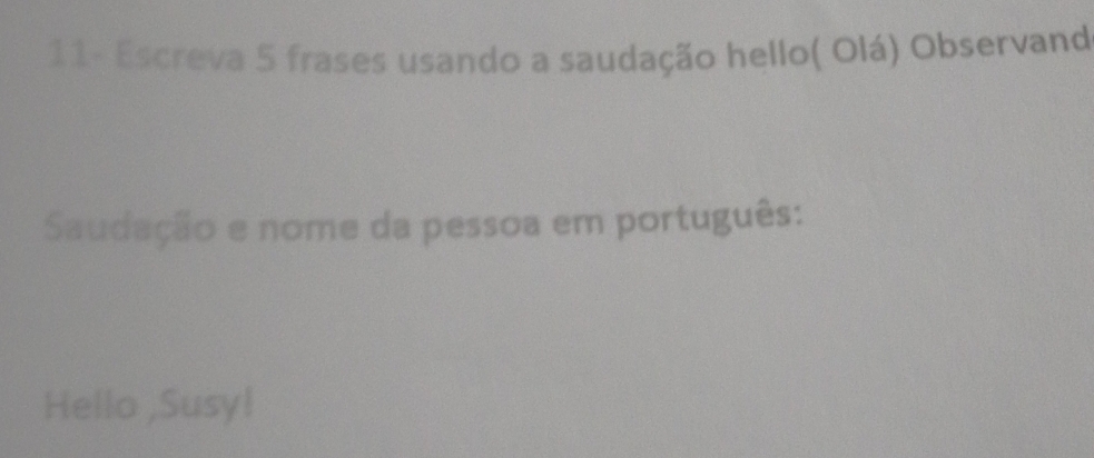 11- Escreva 5 frases usando a saudação hello( Olá) Observand 
Saudação e nome da pessoa em português: 
Hello ,Susyl