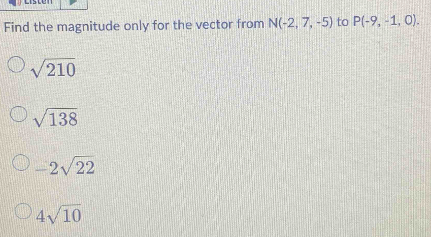 Find the magnitude only for the vector from N(-2,7,-5) to P(-9,-1,0).
sqrt(210)
sqrt(138)
-2sqrt(22)
4sqrt(10)