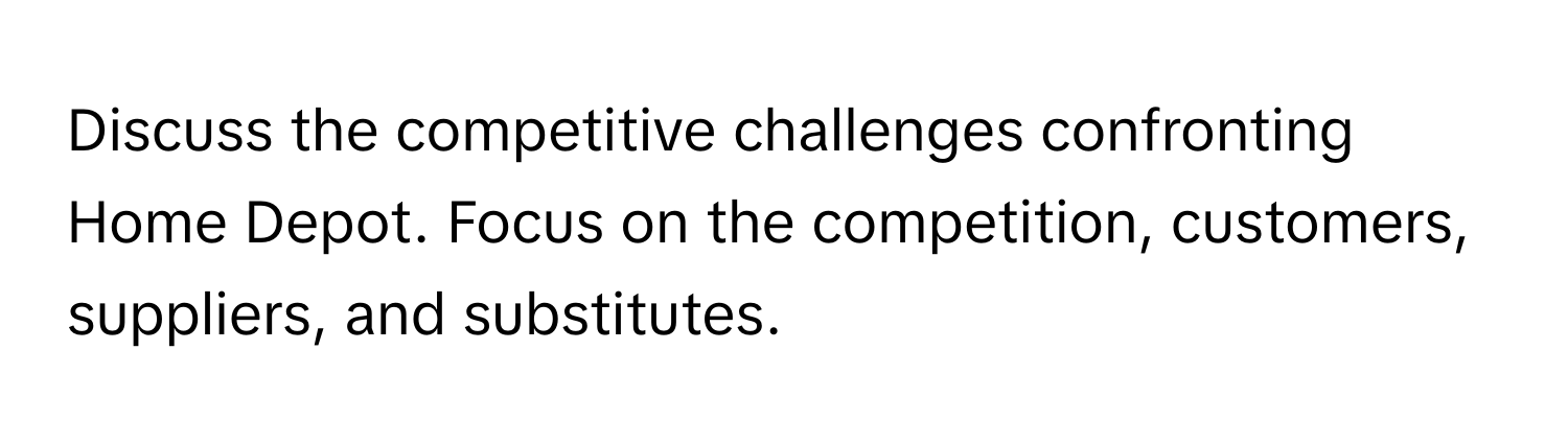 Discuss the competitive challenges confronting Home Depot. Focus on the competition, customers, suppliers, and substitutes.