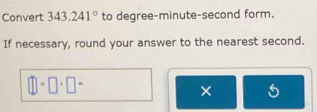 Convert 343.241° to degree-minute-second form. 
If necessary, round your answer to the nearest second. 
×