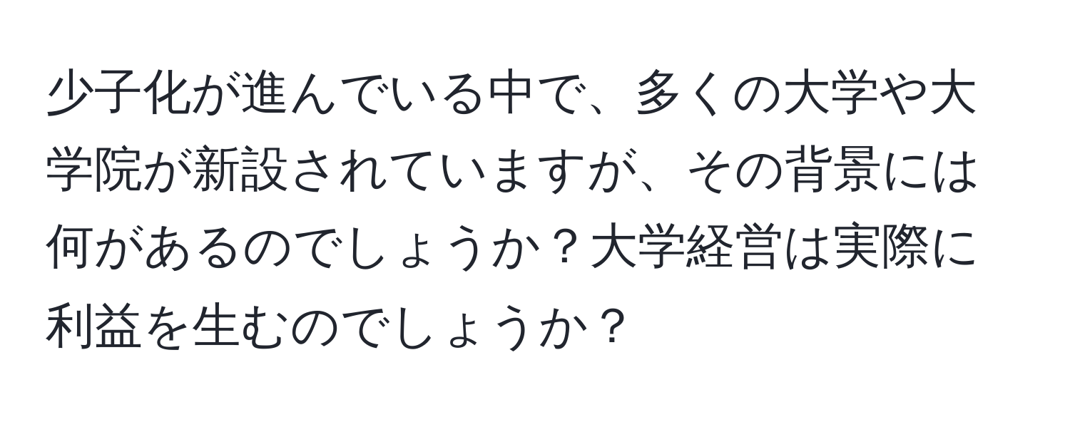 少子化が進んでいる中で、多くの大学や大学院が新設されていますが、その背景には何があるのでしょうか？大学経営は実際に利益を生むのでしょうか？