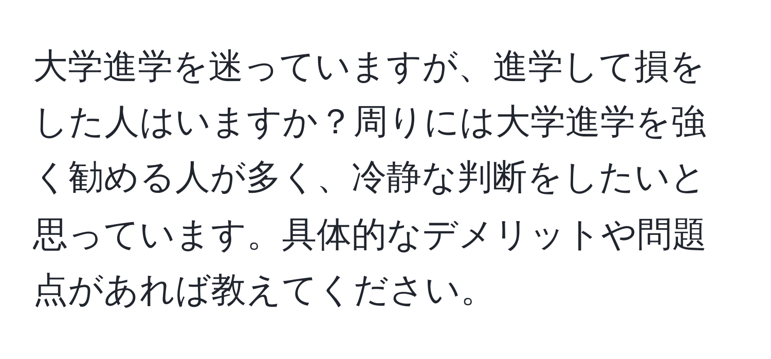 大学進学を迷っていますが、進学して損をした人はいますか？周りには大学進学を強く勧める人が多く、冷静な判断をしたいと思っています。具体的なデメリットや問題点があれば教えてください。